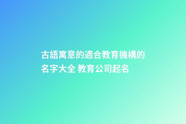 古語寓意的適合教育機構的名字大全 教育公司起名